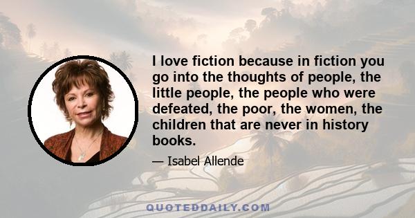 I love fiction because in fiction you go into the thoughts of people, the little people, the people who were defeated, the poor, the women, the children that are never in history books.