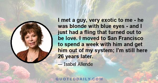 I met a guy, very exotic to me - he was blonde with blue eyes - and I just had a fling that turned out to be love. I moved to San Francisco to spend a week with him and get him out of my system; I'm still here 26 years