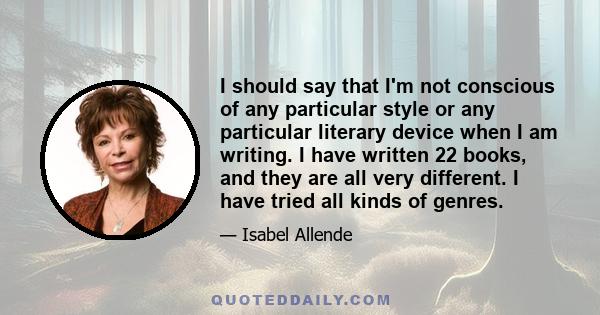 I should say that I'm not conscious of any particular style or any particular literary device when I am writing. I have written 22 books, and they are all very different. I have tried all kinds of genres.