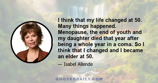 I think that my life changed at 50. Many things happened. Menopause, the end of youth and my daughter died that year after being a whole year in a coma. So I think that I changed and I became an elder at 50.