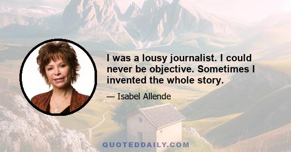 I was a lousy journalist. I could never be objective. Sometimes I invented the whole story.