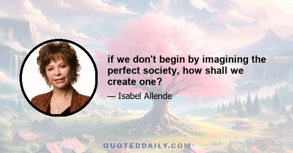 if we don't begin by imagining the perfect society, how shall we create one?