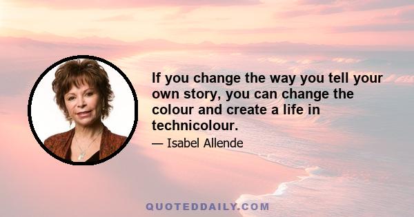 If you change the way you tell your own story, you can change the colour and create a life in technicolour.