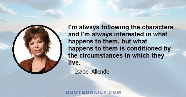 I'm always following the characters and I'm always interested in what happens to them, but what happens to them is conditioned by the circumstances in which they live.