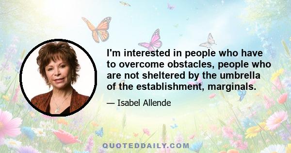 I'm interested in people who have to overcome obstacles, people who are not sheltered by the umbrella of the establishment, marginals.