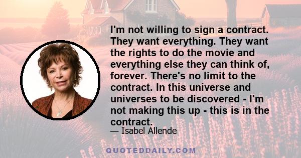 I'm not willing to sign a contract. They want everything. They want the rights to do the movie and everything else they can think of, forever. There's no limit to the contract. In this universe and universes to be