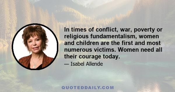 In times of conflict, war, poverty or religious fundamentalism, women and children are the first and most numerous victims. Women need all their courage today.