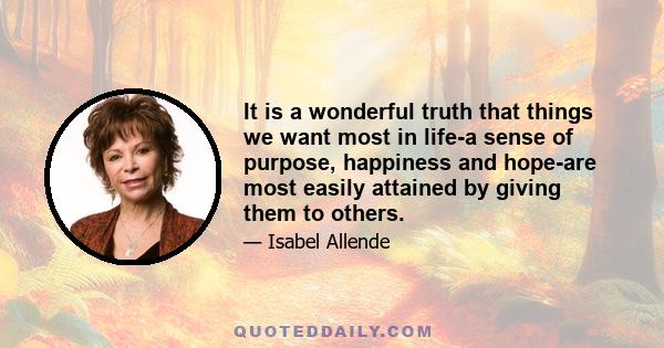 It is a wonderful truth that things we want most in life-a sense of purpose, happiness and hope-are most easily attained by giving them to others.