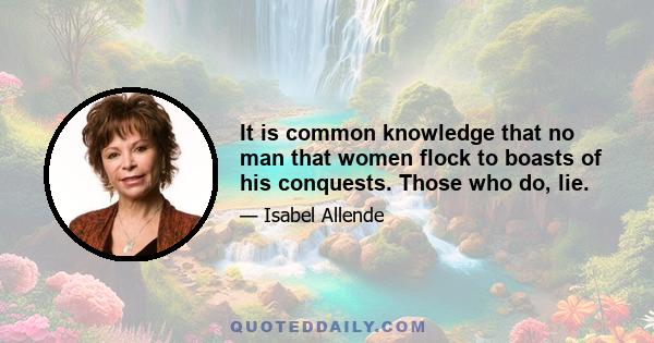 It is common knowledge that no man that women flock to boasts of his conquests. Those who do, lie.