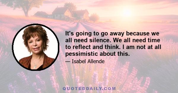 It's going to go away because we all need silence. We all need time to reflect and think. I am not at all pessimistic about this.