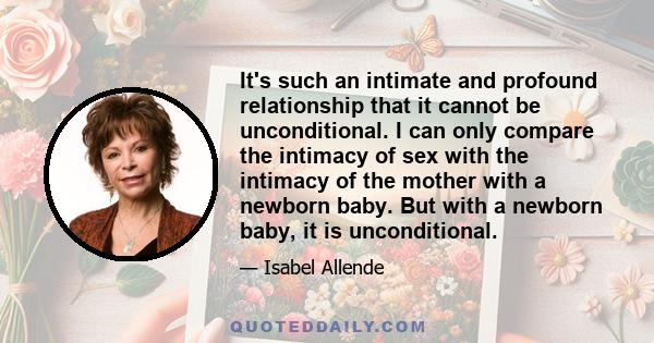 It's such an intimate and profound relationship that it cannot be unconditional. I can only compare the intimacy of sex with the intimacy of the mother with a newborn baby. But with a newborn baby, it is unconditional.