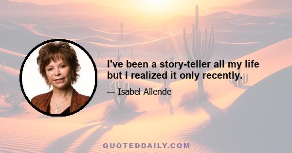 I've been a story-teller all my life but I realized it only recently.