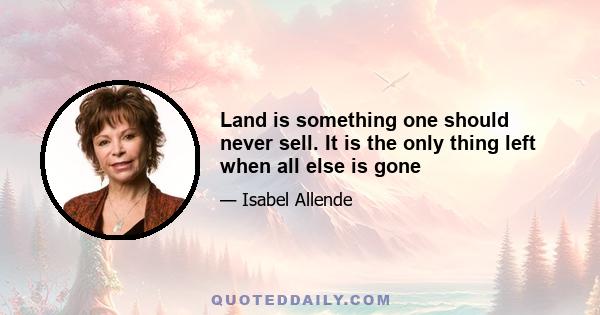 Land is something one should never sell. It is the only thing left when all else is gone