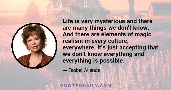 Life is very mysterious and there are many things we don't know. And there are elements of magic realism in every culture, everywhere. It's just accepting that we don't know everything and everything is possible.