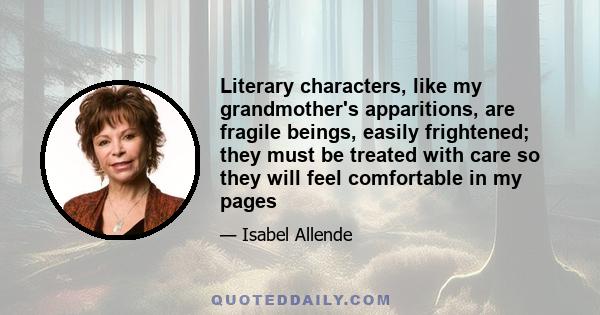 Literary characters, like my grandmother's apparitions, are fragile beings, easily frightened; they must be treated with care so they will feel comfortable in my pages