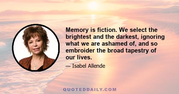 Memory is fiction. We select the brightest and the darkest, ignoring what we are ashamed of, and so embroider the broad tapestry of our lives.