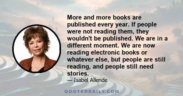 More and more books are published every year. If people were not reading them, they wouldn't be published. We are in a different moment. We are now reading electronic books or whatever else, but people are still