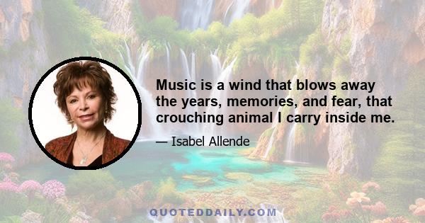 Music is a wind that blows away the years, memories, and fear, that crouching animal I carry inside me.