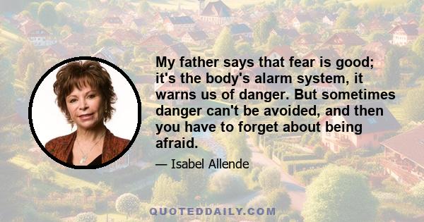 My father says that fear is good; it's the body's alarm system, it warns us of danger. But sometimes danger can't be avoided, and then you have to forget about being afraid.