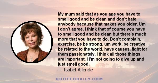 My mum said that as you age you have to smell good and be clean and don't hate anybody because that makes you older. Um I don't agree. I think that of course you have to smell good and be clean but there's much more