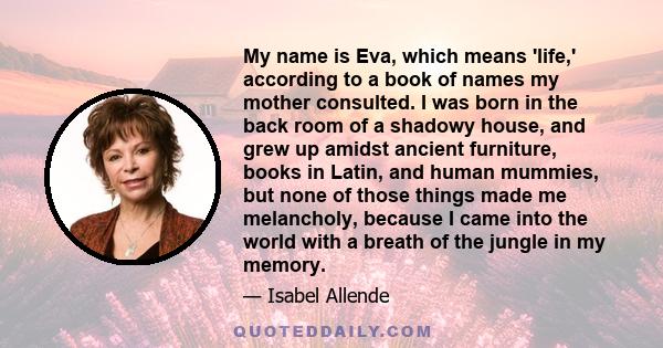 My name is Eva, which means 'life,' according to a book of names my mother consulted. I was born in the back room of a shadowy house, and grew up amidst ancient furniture, books in Latin, and human mummies, but none of