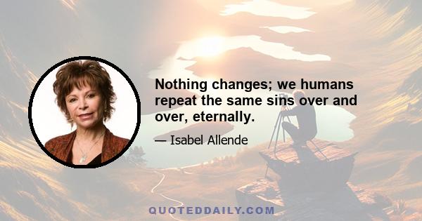 Nothing changes; we humans repeat the same sins over and over, eternally.