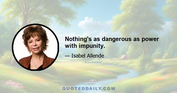 Nothing's as dangerous as power with impunity.