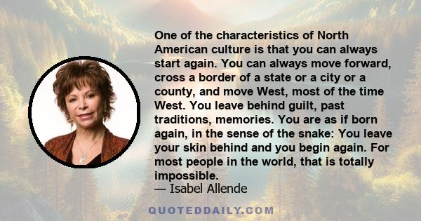 One of the characteristics of North American culture is that you can always start again. You can always move forward, cross a border of a state or a city or a county, and move West, most of the time West. You leave