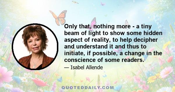 Only that, nothing more - a tiny beam of light to show some hidden aspect of reality, to help decipher and understand it and thus to initiate, if possible, a change in the conscience of some readers.