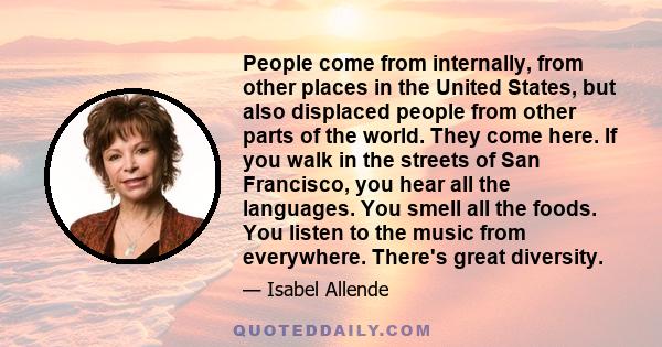 People come from internally, from other places in the United States, but also displaced people from other parts of the world. They come here. If you walk in the streets of San Francisco, you hear all the languages. You