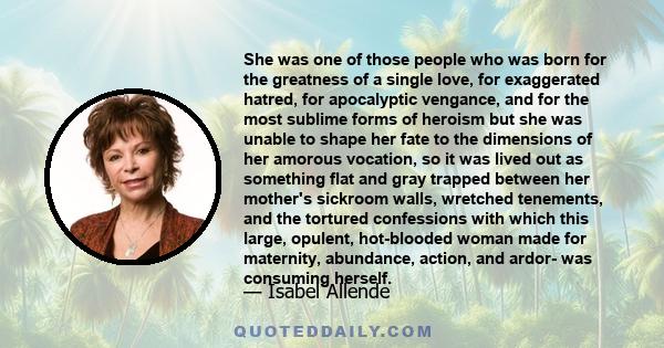 She was one of those people who was born for the greatness of a single love, for exaggerated hatred, for apocalyptic vengance, and for the most sublime forms of heroism but she was unable to shape her fate to the