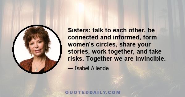 Sisters: talk to each other, be connected and informed, form women's circles, share your stories, work together, and take risks. Together we are invincible.