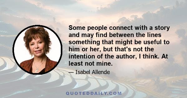 Some people connect with a story and may find between the lines something that might be useful to him or her, but that's not the intention of the author, I think. At least not mine.