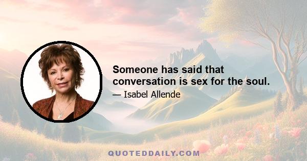 Someone has said that conversation is sex for the soul.