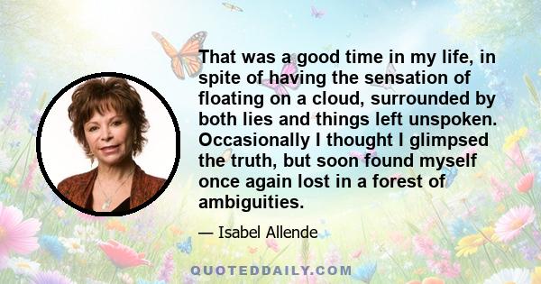 That was a good time in my life, in spite of having the sensation of floating on a cloud, surrounded by both lies and things left unspoken. Occasionally I thought I glimpsed the truth, but soon found myself once again