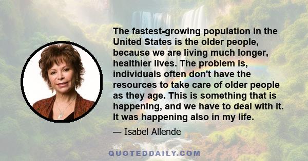 The fastest-growing population in the United States is the older people, because we are living much longer, healthier lives. The problem is, individuals often don't have the resources to take care of older people as