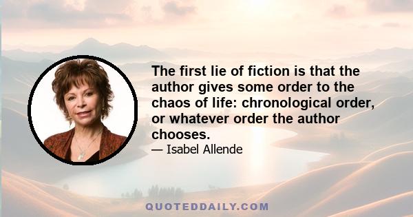 The first lie of fiction is that the author gives some order to the chaos of life: chronological order, or whatever order the author chooses.