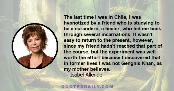 The last time I was in Chile, I was hypnotized by a friend who is studying to be a curandero, a healer, who led me back through several incarnations. It wasn't easy to return to the present, however, since my friend