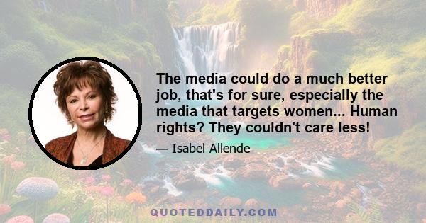 The media could do a much better job, that's for sure, especially the media that targets women... Human rights? They couldn't care less!