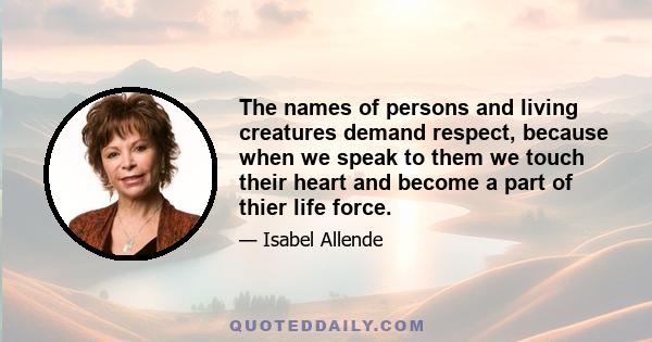 The names of persons and living creatures demand respect, because when we speak to them we touch their heart and become a part of thier life force.