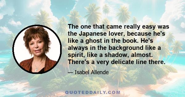 The one that came really easy was the Japanese lover, because he's like a ghost in the book. He's always in the background like a spirit, like a shadow, almost. There's a very delicate line there.