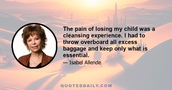 The pain of losing my child was a cleansing experience. I had to throw overboard all excess baggage and keep only what is essential.