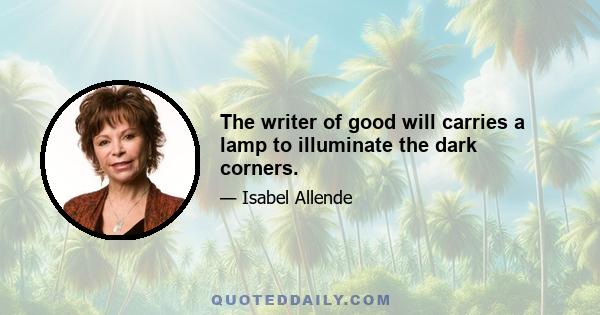 The writer of good will carries a lamp to illuminate the dark corners.