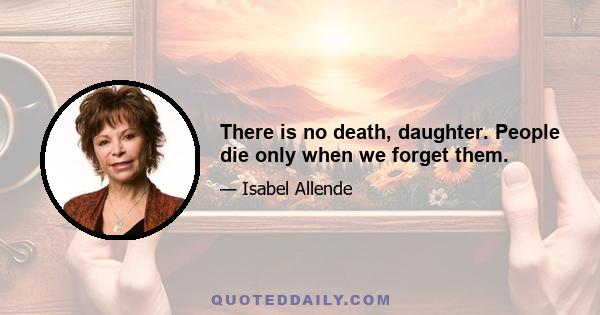 There is no death, daughter. People die only when we forget them.