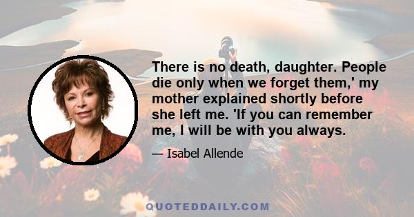 There is no death, daughter. People die only when we forget them,' my mother explained shortly before she left me. 'If you can remember me, I will be with you always.