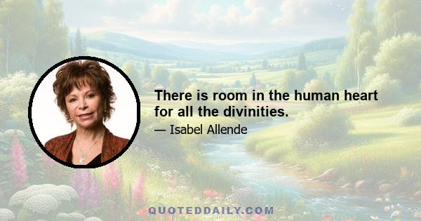 There is room in the human heart for all the divinities.