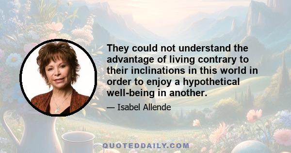 They could not understand the advantage of living contrary to their inclinations in this world in order to enjoy a hypothetical well-being in another.