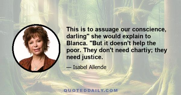 This is to assuage our conscience, darling she would explain to Blanca. But it doesn't help the poor. They don't need chartiy; they need justice.