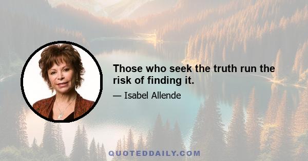 Those who seek the truth run the risk of finding it.