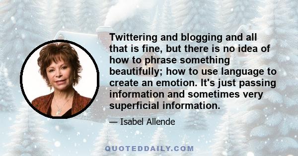 Twittering and blogging and all that is fine, but there is no idea of how to phrase something beautifully; how to use language to create an emotion. It's just passing information and sometimes very superficial